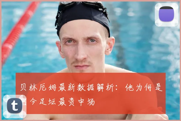 贝林厄姆最新数据解析：他为何是当今足坛最贵中场