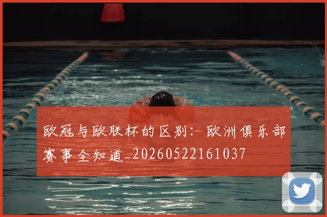 欧冠与欧联杯的区别：欧洲俱乐部赛事全知道_20260522161037