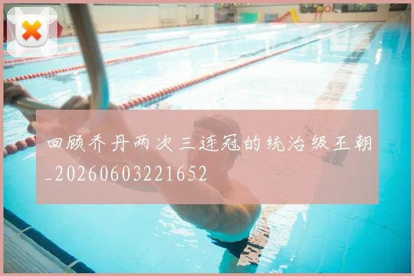 回顾乔丹两次三连冠的统治级王朝_20260603221652