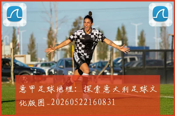 意甲足球地理：探索意大利足球文化版图_20260522160831
