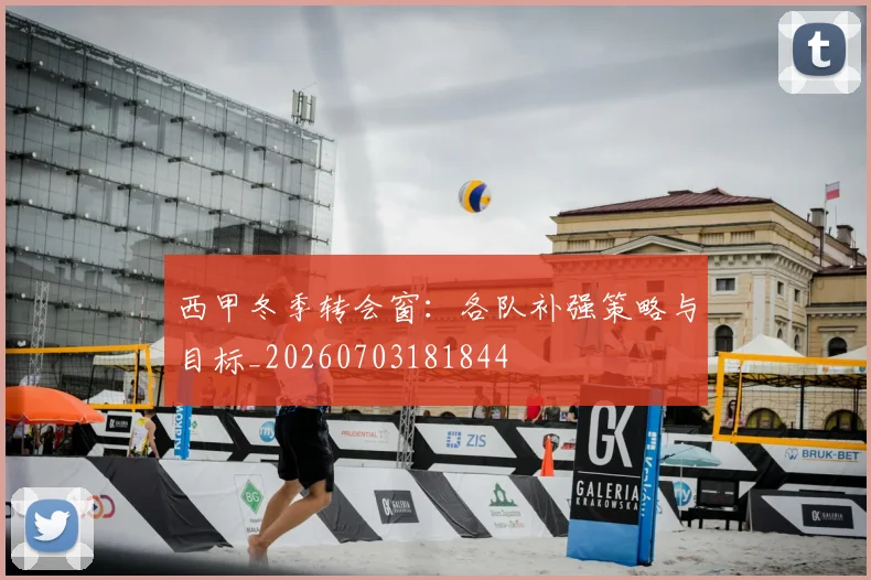 西甲冬季转会窗:各队补强策略与目标_20260703181844