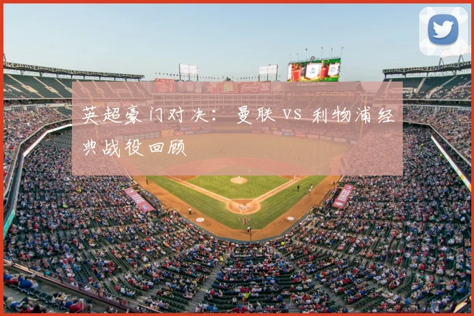 英超豪门对决:曼联 vs 利物浦经典战役回顾