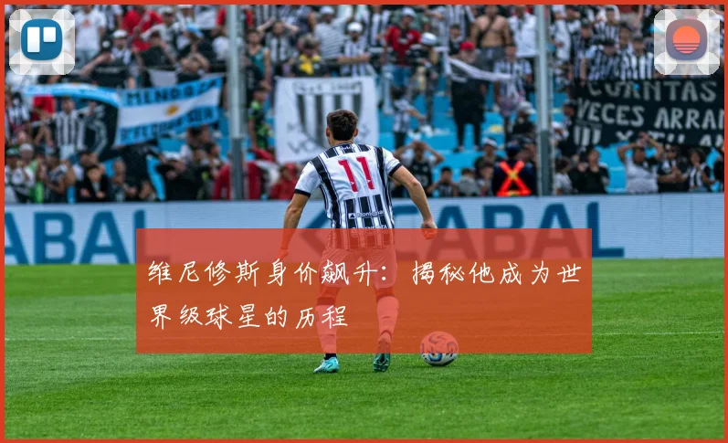 维尼修斯身价飙升:揭秘他成为世界级球星的历程