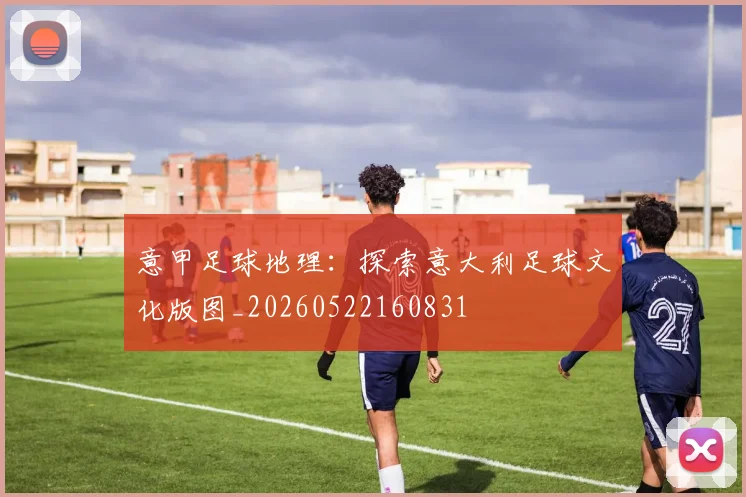意甲足球地理:探索意大利足球文化版图_20260522160831