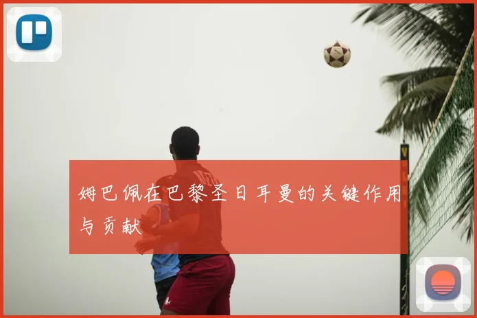 姆巴佩在巴黎圣日耳曼的关键作用与贡献