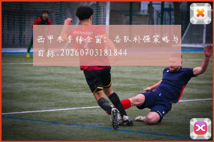 西甲冬季转会窗：各队补强策略与目标_20260703181844