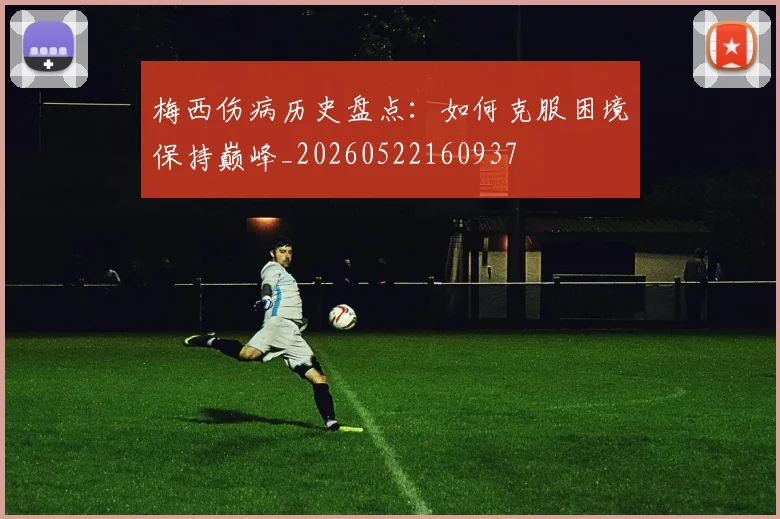 梅西伤病历史盘点:如何克服困境保持巅峰_20260522160937
