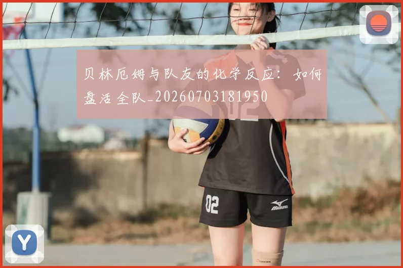 贝林厄姆与队友的化学反应:如何盘活全队_20260703181950