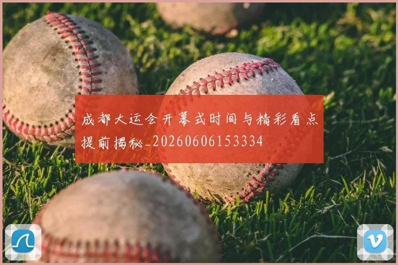 成都大运会开幕式时间与精彩看点提前揭秘_20260606153334