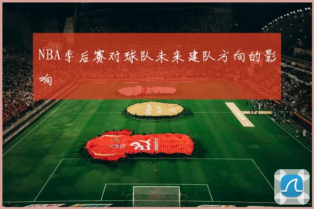 NBA季后赛对球队未来建队方向的影响