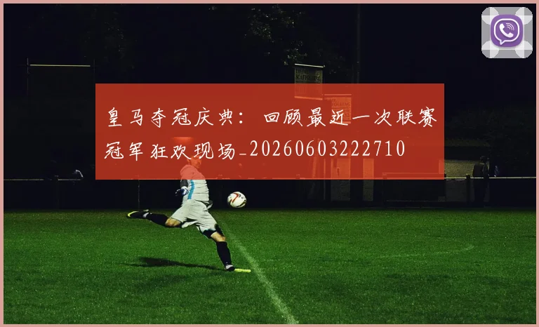 皇马夺冠庆典:回顾最近一次联赛冠军狂欢现场_20260603222710
