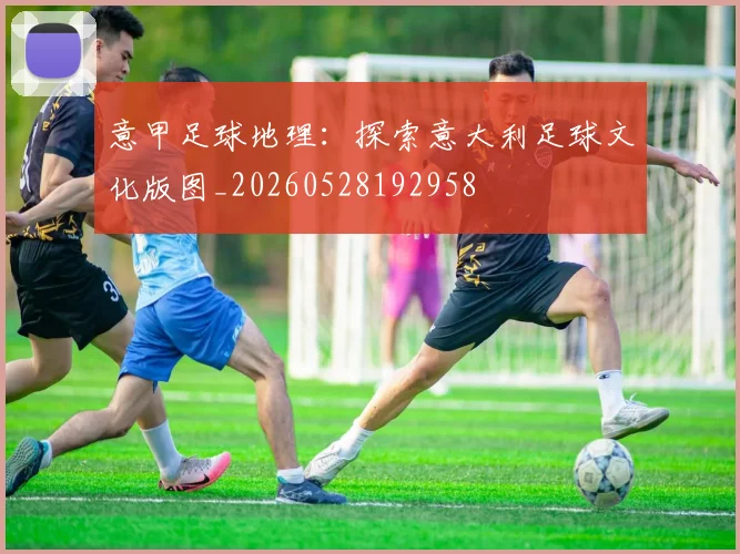 意甲足球地理：探索意大利足球文化版图_20260528192958