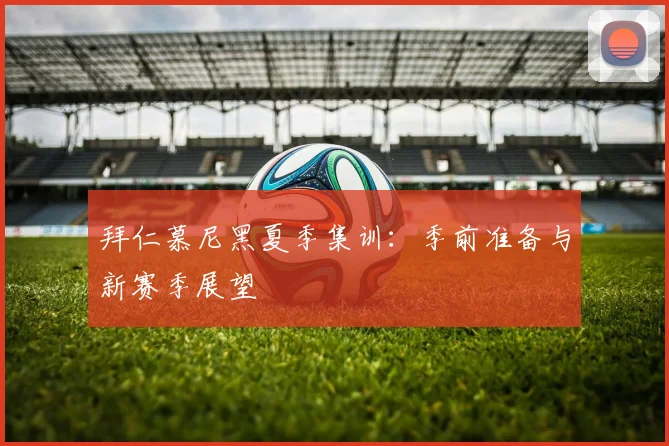 拜仁慕尼黑夏季集训:季前准备与新赛季展望