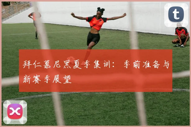 拜仁慕尼黑夏季集训:季前准备与新赛季展望