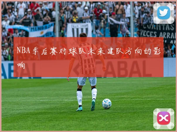 NBA季后赛对球队未来建队方向的影响