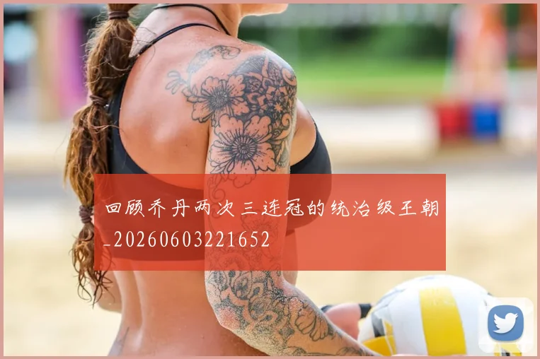 回顾乔丹两次三连冠的统治级王朝_20260603221652