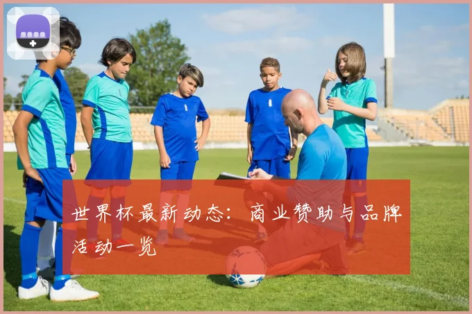 世界杯最新动态:商业赞助与品牌活动一览