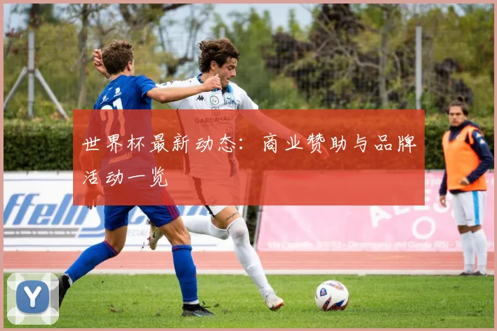 世界杯最新动态:商业赞助与品牌活动一览
