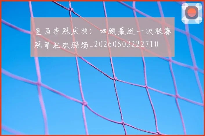 皇马夺冠庆典:回顾最近一次联赛冠军狂欢现场_20260603222710