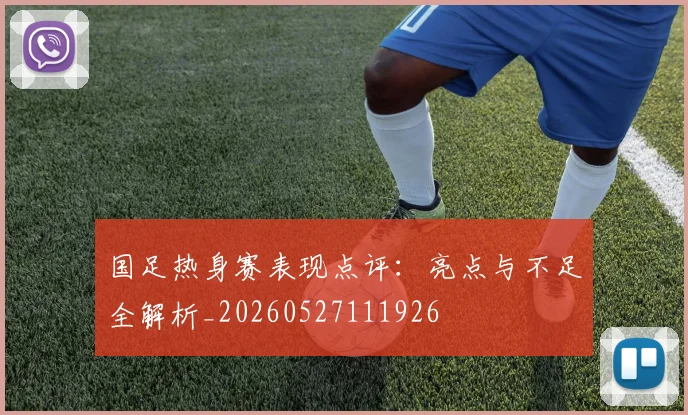 国足热身赛表现点评:亮点与不足全解析_20260527111926